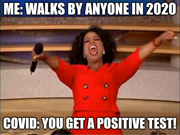 Oprah You Get A | ME: WALKS BY ANYONE IN 2020; COVID: YOU GET A POSITIVE TEST! | image tagged in memes,oprah you get a | made w/ Imgflip meme maker