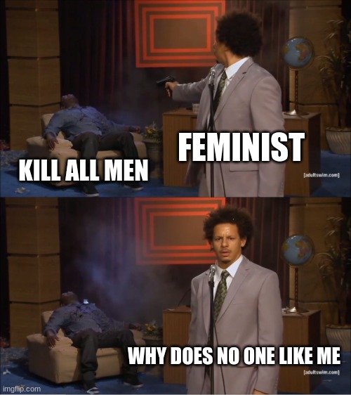 Who Killed Hannibal | FEMINIST; KILL ALL MEN; WHY DOES NO ONE LIKE ME | image tagged in memes,who killed hannibal | made w/ Imgflip meme maker