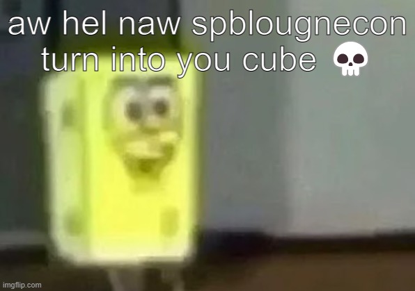 spongebob cubepants | aw hel naw spblougnecon turn into you cube 💀 | image tagged in spunch bop,spongebob,memes | made w/ Imgflip meme maker