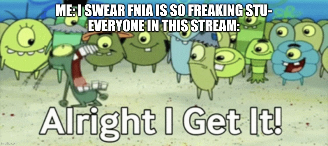 And that's why I made a anti-FNIA stream so I can post actual fnaf memes here | ME: I SWEAR FNIA IS SO FREAKING STU-
EVERYONE IN THIS STREAM: | image tagged in alright i get it,fnaf | made w/ Imgflip meme maker