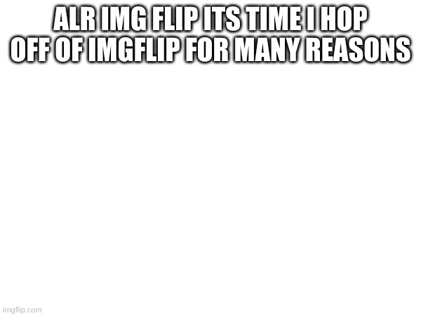 cya a dash | ALR IMG FLIP ITS TIME I HOP OFF OF IMGFLIP FOR MANY REASONS | image tagged in goodbye forever,cya | made w/ Imgflip meme maker