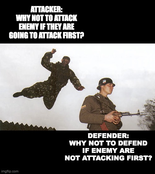 Soldier jump spetznaz | ATTACKER:
WHY NOT TO ATTACK ENEMY IF THEY ARE GOING TO ATTACK FIRST? DEFENDER: WHY NOT TO DEFEND IF ENEMY ARE NOT ATTACKING FIRST? | image tagged in soldier jump spetznaz | made w/ Imgflip meme maker