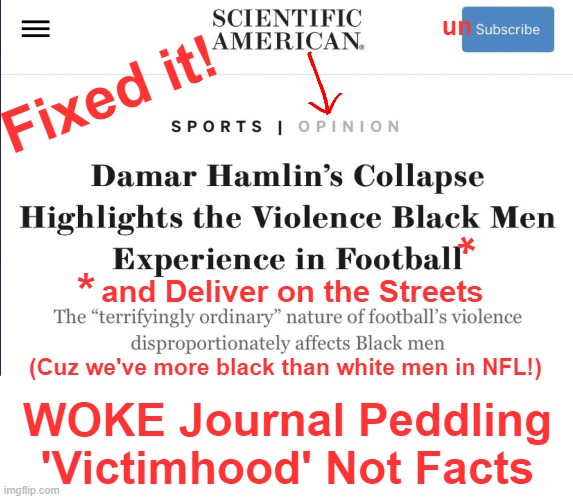 Scientific American has bought into WOKE victimhood mentality . . . | un; Fixed it! *; *; and Deliver on the Streets; (Cuz we've more black than white men in NFL!); WOKE Journal Peddling 'Victimhood' Not Facts | image tagged in politics,victims,woke,report facts not opinion,science fiction,victimhood mentality | made w/ Imgflip meme maker