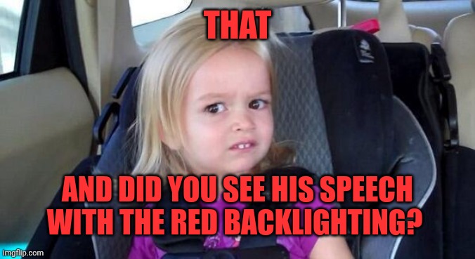 wtf girl | THAT AND DID YOU SEE HIS SPEECH WITH THE RED BACKLIGHTING? | image tagged in wtf girl | made w/ Imgflip meme maker