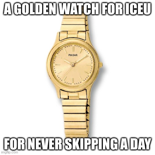 congratulations |  A GOLDEN WATCH FOR ICEU; FOR NEVER SKIPPING A DAY | image tagged in fun,proud | made w/ Imgflip meme maker