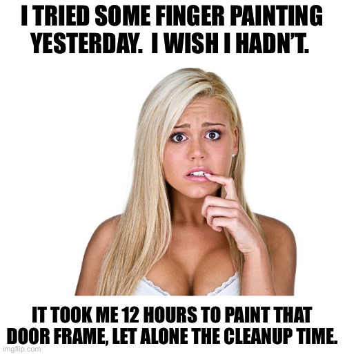 Finger painting | I TRIED SOME FINGER PAINTING YESTERDAY.  I WISH I HADN’T. IT TOOK ME 12 HOURS TO PAINT THAT DOOR FRAME, LET ALONE THE CLEANUP TIME. | image tagged in dumb blonde | made w/ Imgflip meme maker