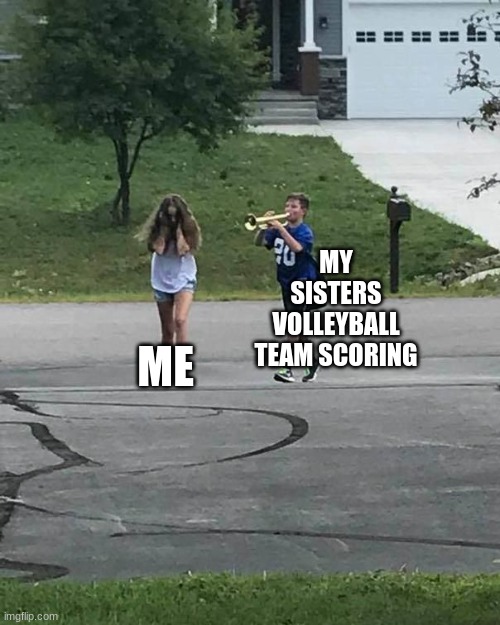 Trumpet Boy | MY SISTERS VOLLEYBALL TEAM SCORING; ME | image tagged in trumpet boy | made w/ Imgflip meme maker