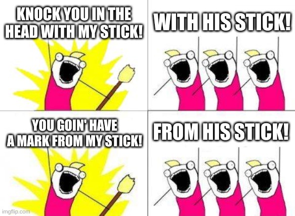 Knock you in the head with my stick! With my stick! | KNOCK YOU IN THE HEAD WITH MY STICK! WITH HIS STICK! FROM HIS STICK! YOU GOIN' HAVE A MARK FROM MY STICK! | image tagged in memes,what do we want | made w/ Imgflip meme maker