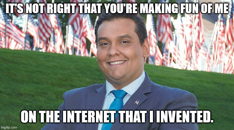 Lyin' George. | IT'S NOT RIGHT THAT YOU'RE MAKING FUN OF ME; ON THE INTERNET THAT I INVENTED. | image tagged in george santos and there i was,lyin george santos | made w/ Imgflip meme maker