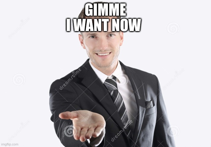 Gimme | GIMME I WANT NOW | image tagged in gimme | made w/ Imgflip meme maker