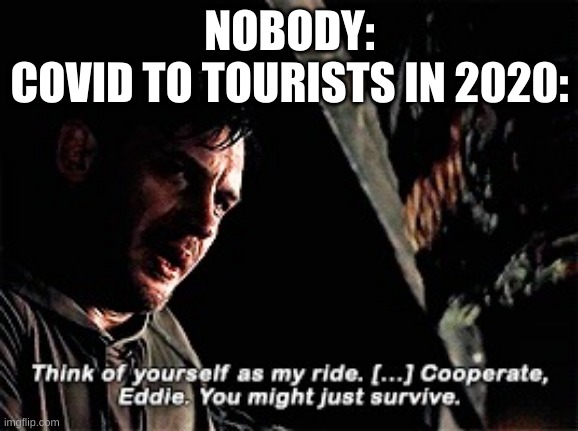 cooperate and you might just survive | NOBODY:
COVID TO TOURISTS IN 2020: | image tagged in cooperate and you might just survive | made w/ Imgflip meme maker