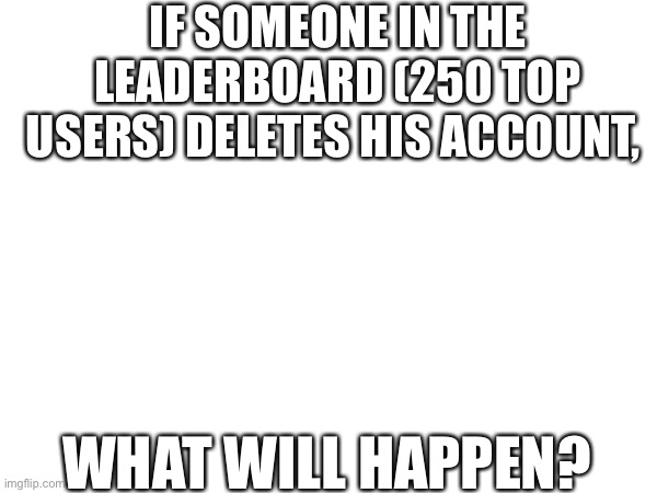 IF SOMEONE IN THE LEADERBOARD (250 TOP USERS) DELETES HIS ACCOUNT, WHAT WILL HAPPEN? | image tagged in memes,blank white template | made w/ Imgflip meme maker