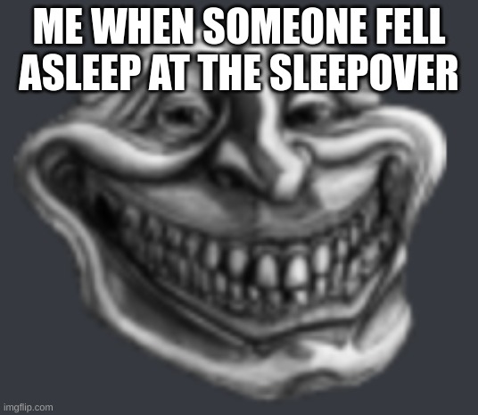 Realistic Troll Face | ME WHEN SOMEONE FELL ASLEEP AT THE SLEEPOVER | image tagged in realistic troll face | made w/ Imgflip meme maker