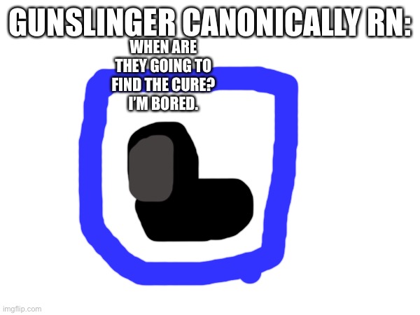 GUNSLINGER CANONICALLY RN:; WHEN ARE THEY GOING TO FIND THE CURE?
I’M BORED. | made w/ Imgflip meme maker