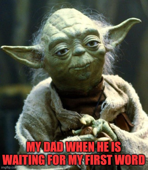 Star Wars Yoda Meme | MY DAD WHEN HE IS WAITING FOR MY FIRST WORD | image tagged in memes,star wars yoda | made w/ Imgflip meme maker