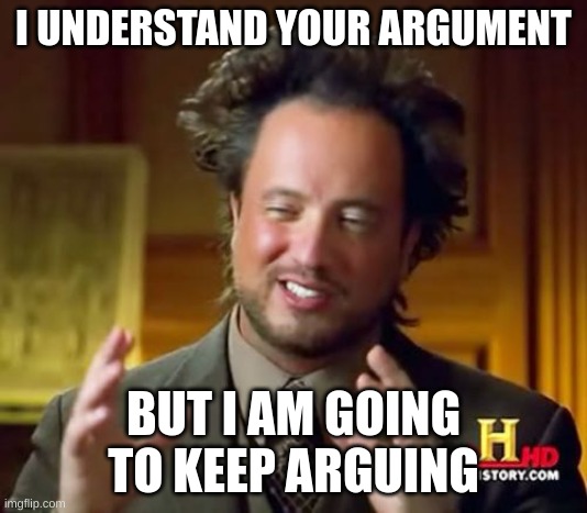 relatable | I UNDERSTAND YOUR ARGUMENT; BUT I AM GOING TO KEEP ARGUING | image tagged in memes,ancient aliens,arguing,argue | made w/ Imgflip meme maker