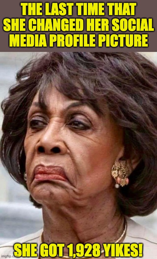 Maxine | THE LAST TIME THAT SHE CHANGED HER SOCIAL MEDIA PROFILE PICTURE; SHE GOT 1,928 YIKES! | image tagged in maxine waters | made w/ Imgflip meme maker
