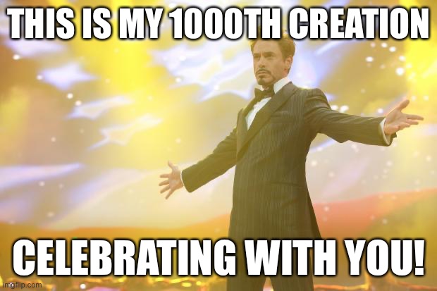 WOOHOO |  THIS IS MY 1000TH CREATION; CELEBRATING WITH YOU! | image tagged in tony stark success | made w/ Imgflip meme maker