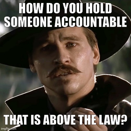 Pretty much every Democrat and Rino is above the law. | HOW DO YOU HOLD SOMEONE ACCOUNTABLE; THAT IS ABOVE THE LAW? | image tagged in memes | made w/ Imgflip meme maker