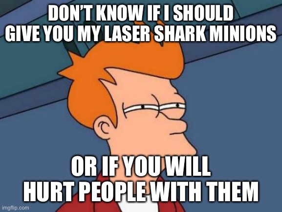 Futurama Fry Meme | DON’T KNOW IF I SHOULD GIVE YOU MY LASER SHARK MINIONS OR IF YOU WILL HURT PEOPLE WITH THEM | image tagged in memes,futurama fry | made w/ Imgflip meme maker