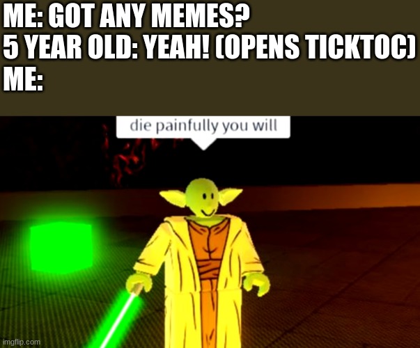tictok cringe | ME: GOT ANY MEMES?
5 YEAR OLD: YEAH! (OPENS TICKTOC)
ME: | image tagged in die painfully you will | made w/ Imgflip meme maker