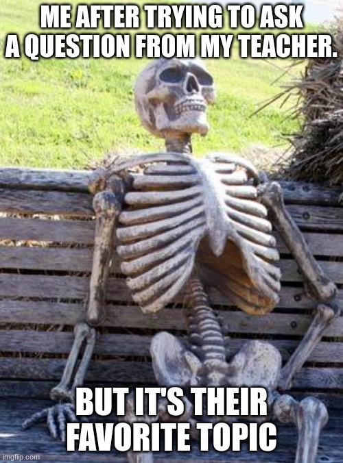 Waiting Skeleton | ME AFTER TRYING TO ASK A QUESTION FROM MY TEACHER. BUT IT'S THEIR FAVORITE TOPIC | image tagged in memes,waiting skeleton | made w/ Imgflip meme maker
