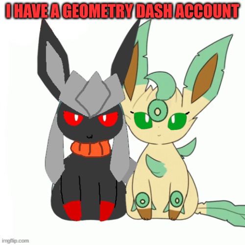 yes ik nobody cares | I HAVE A GEOMETRY DASH ACCOUNT | image tagged in redceon and leafe by sylceon | made w/ Imgflip meme maker
