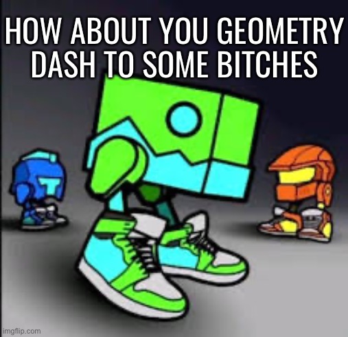HOW ABOUT YOU GEOMETRY DASH TO SOME BITCHES | made w/ Imgflip meme maker