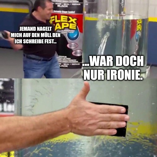 water tank leaking fix | JEMAND NAGELT MICH AUF DEN MÜLL DEN ICH SCHREIBE FEST... ...WAR DOCH NUR IRONIE. | image tagged in water tank leaking fix | made w/ Imgflip meme maker