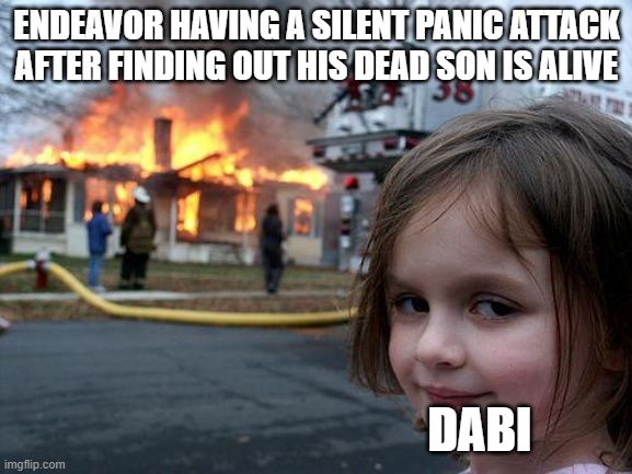 Endeavor's Silent Panic Attack in Season 6 | ENDEAVOR HAVING A SILENT PANIC ATTACK AFTER FINDING OUT HIS DEAD SON IS ALIVE; DABI | image tagged in memes,disaster girl | made w/ Imgflip meme maker