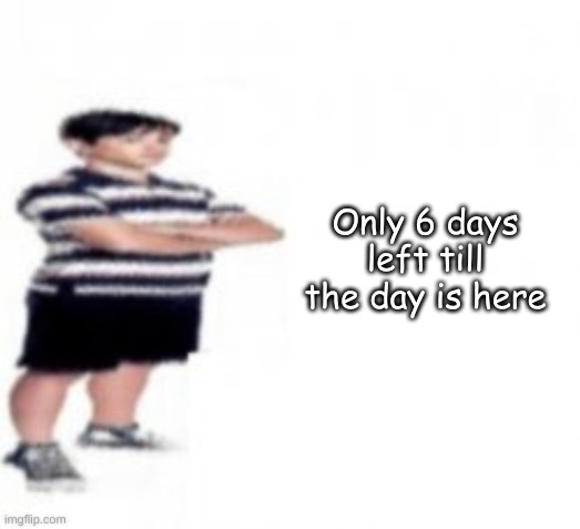 Only 6 days left till the day is here | made w/ Imgflip meme maker