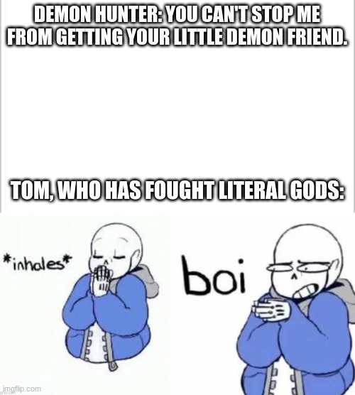 Silly Tom meme | DEMON HUNTER: YOU CAN'T STOP ME FROM GETTING YOUR LITTLE DEMON FRIEND. TOM, WHO HAS FOUGHT LITERAL GODS: | image tagged in white background,inhale boi | made w/ Imgflip meme maker