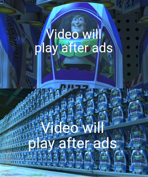 True | Video will play after ads; Video will play after ads | image tagged in buzz lightyear clones,youtube,ads,youtube ads,unskippable,bruh | made w/ Imgflip meme maker