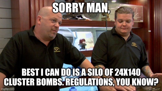 Pawn Stars Best I Can Do | SORRY MAN, BEST I CAN DO IS A SILO OF 24X140 CLUSTER BOMBS. REGULATIONS, YOU KNOW? | image tagged in pawn stars best i can do | made w/ Imgflip meme maker