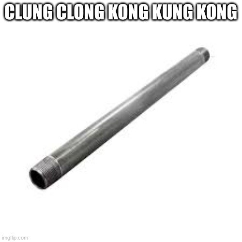 Metal pipe | CLUNG CLONG KONG KUNG KONG | image tagged in metal pipe | made w/ Imgflip meme maker