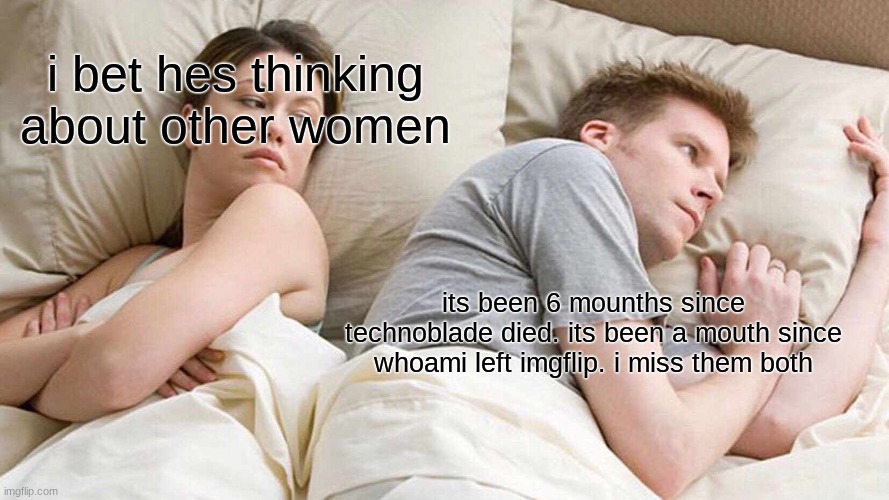 Rip | i bet hes thinking about other women; its been 6 mounths since technoblade died. its been a mouth since whoami left imgflip. i miss them both | image tagged in memes,i bet he's thinking about other women | made w/ Imgflip meme maker