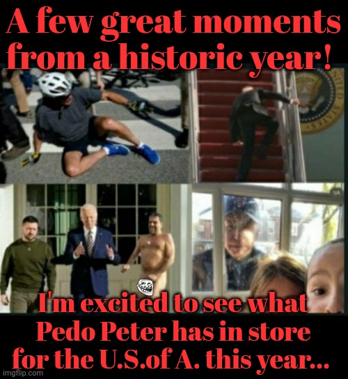 A Few Great Moments From a Historic Year | A few great moments from a historic year! I'm excited to see what Pedo Peter has in store for the U.S.of A. this year... | image tagged in pedo,peter,creepy joe biden,embarrassing,old pervert | made w/ Imgflip meme maker