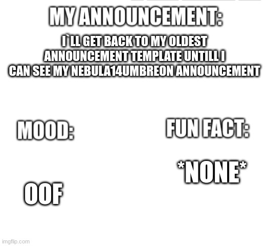 ... | I`LL GET BACK TO MY OLDEST ANNOUNCEMENT TEMPLATE UNTILL I CAN SEE MY NEBULA14UMBREON ANNOUNCEMENT; *NONE*; OOF | image tagged in announcement | made w/ Imgflip meme maker