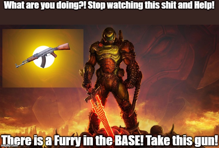 Furries are going too far with their art! We must END FURRIES! | What are you doing?! Stop watching this shit and Help! There is a Furry in the BASE! Take this gun! | image tagged in doomguy,doom eternal,end the furries,gun | made w/ Imgflip meme maker