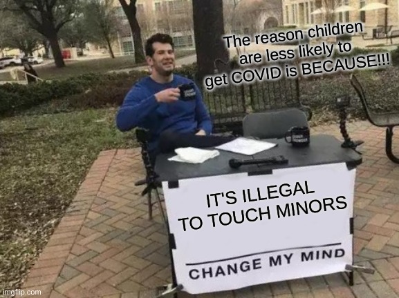 Change My Mind | The reason children are less likely to get COVID is BECAUSE!!! IT'S ILLEGAL TO TOUCH MINORS | image tagged in memes,change my mind,so true memes | made w/ Imgflip meme maker