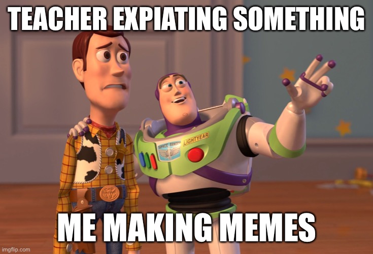 X, X Everywhere Meme | TEACHER EXPIATING SOMETHING; ME MAKING MEMES | image tagged in memes,x x everywhere | made w/ Imgflip meme maker