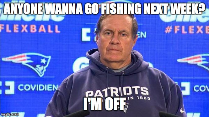 bill belichick - on to  | ANYONE WANNA GO FISHING NEXT WEEK? I'M OFF | image tagged in bill belichick - on to | made w/ Imgflip meme maker