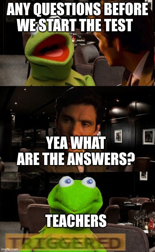 Kermit Triggered | ANY QUESTIONS BEFORE WE START THE TEST; YEA WHAT ARE THE ANSWERS? TEACHERS | image tagged in kermit triggered | made w/ Imgflip meme maker