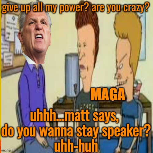 give up all my power? are you crazy? uhhh...matt says, 
do you wanna stay speaker?
uhh-huh MAGA | made w/ Imgflip meme maker
