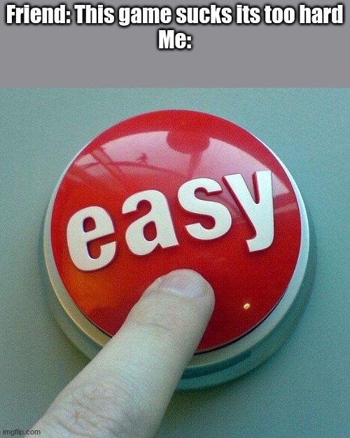 Easy button | Friend: This game sucks its too hard

Me: | image tagged in memes | made w/ Imgflip meme maker