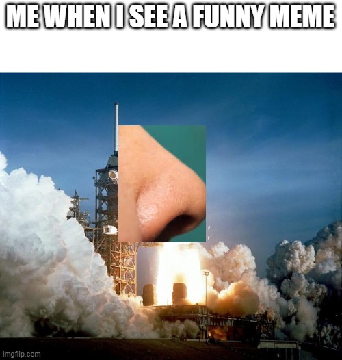 yeah ok don't make fun of me | ME WHEN I SEE A FUNNY MEME | image tagged in rocket launch,nose | made w/ Imgflip meme maker
