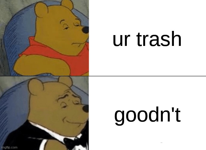 there is no title rn | ur trash; goodn't | image tagged in memes,tuxedo winnie the pooh | made w/ Imgflip meme maker