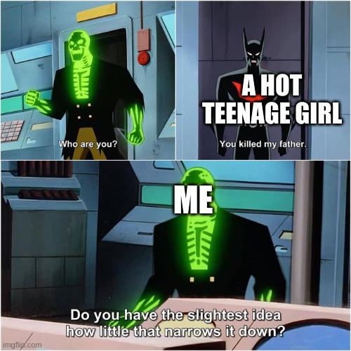 Do You Have the Slightest Idea How Little That Narrows It Down? | A HOT TEENAGE GIRL; ME | image tagged in do you have the slightest idea how little that narrows it down | made w/ Imgflip meme maker