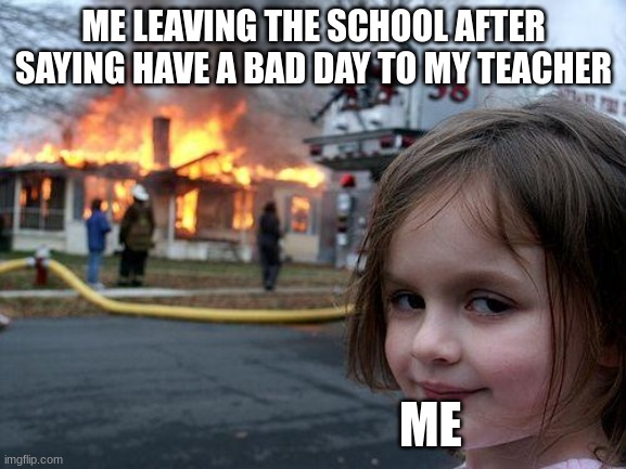 Disaster Girl | ME LEAVING THE SCHOOL AFTER SAYING HAVE A BAD DAY TO MY TEACHER; ME | image tagged in memes,disaster girl | made w/ Imgflip meme maker