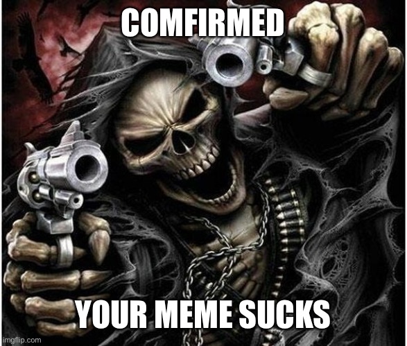 Badass Skeleton | COMFIRMED YOUR MEME SUCKS | image tagged in badass skeleton | made w/ Imgflip meme maker